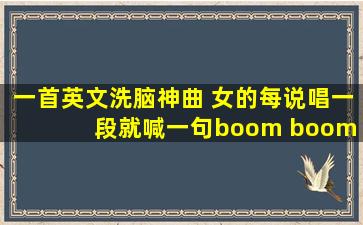 一首英文洗脑神曲 女的每说唱一段就喊一句boom boom boom!节奏很...