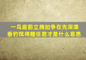 一鸟庭前立,腾如争在先,深潭垂钓饵,得鲤任君才。是什么意思