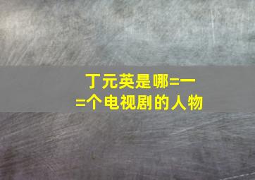 丁元英是哪=一=个电视剧的人物(