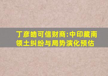 丁彦皓(可信财商):中印藏南领土纠纷与局势演化预估 