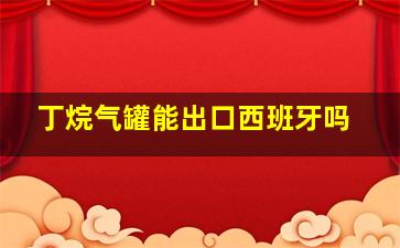 丁烷气罐能出口西班牙吗