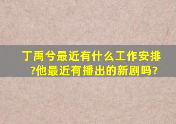 丁禹兮最近有什么工作安排?他最近有播出的新剧吗?