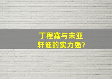 丁程鑫与宋亚轩谁的实力强?