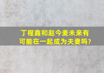 丁程鑫和赵今麦未来有可能在一起成为夫妻吗?