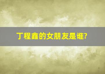 丁程鑫的女朋友是谁?