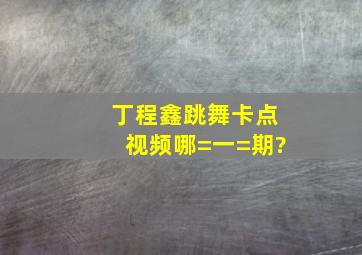 丁程鑫跳舞卡点视频哪=一=期?