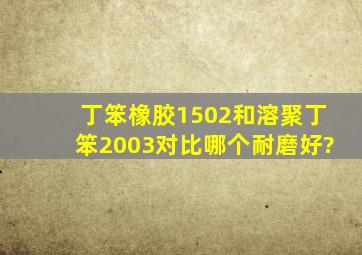 丁笨橡胶1502和溶聚丁笨2003对比,哪个耐磨好?