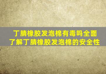 丁腈橡胶发泡棉有毒吗全面了解丁腈橡胶发泡棉的安全性