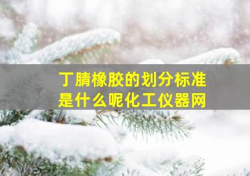 丁腈橡胶的划分标准是什么呢化工仪器网