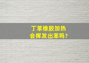 丁苯橡胶加热会挥发出苯吗?