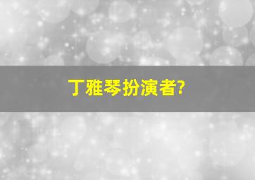 丁雅琴扮演者?