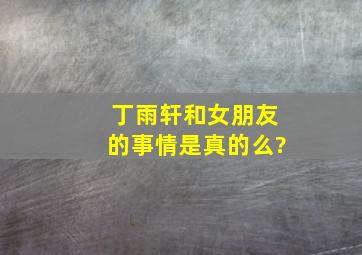 丁雨轩和女朋友的事情是真的么?