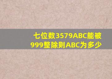 七位数3579ABC能被999整除,则ABC为多少