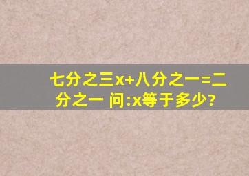 七分之三x+八分之一=二分之一 问:x等于多少?