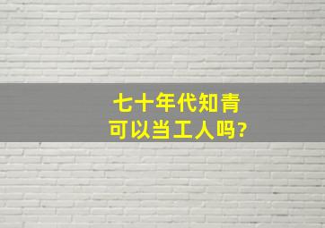 七十年代知青可以当工人吗?