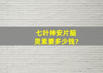 七叶神安片脑灵素要多少钱?