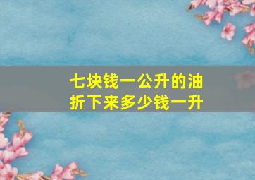 七块钱一公升的油折下来多少钱一升