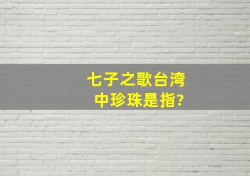 七子之歌台湾 中珍珠是指?