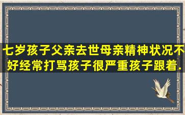 七岁孩子父亲去世,母亲精神状况不好,经常打骂孩子很严重,孩子跟着...