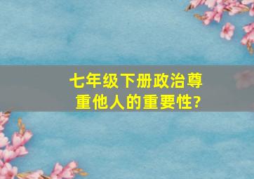 七年级下册政治、尊重他人的重要性?