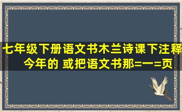 七年级下册语文书木兰诗课下注释 今年的 或把语文书那=一=页照下来...