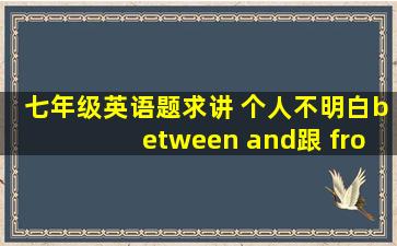 七年级英语题,求讲。 个人不明白between and跟 from to的区别。 下面...