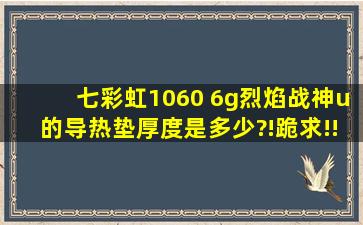 七彩虹1060 6g烈焰战神u的导热垫厚度是多少?!跪求!!!感谢!!!