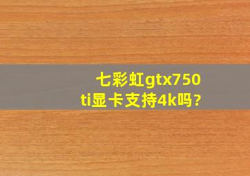 七彩虹gtx750ti显卡支持4k吗?