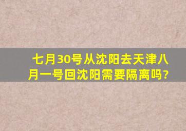 七月30号从沈阳去天津,八月一号回沈阳需要隔离吗?