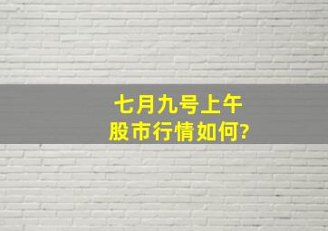 七月九号上午股市行情如何?