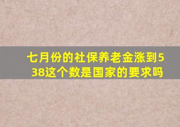 七月份的社保养老金涨到538,这个数是国家的要求吗