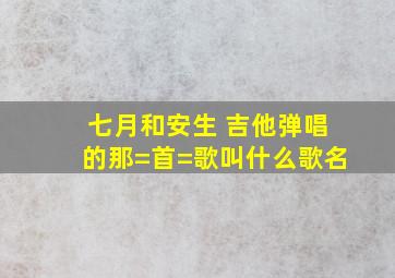 七月和安生 吉他弹唱的那=首=歌叫什么歌名