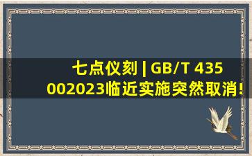 七点仪刻 | GB/T 435002023临近实施,突然取消!事故