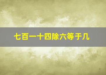 七百一十四除六等于几。