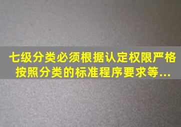 七级分类必须根据认定权限,严格按照分类的标准、()、程序、要求等...