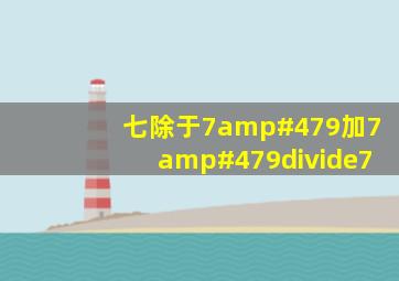 七除于7/9加7/9÷7