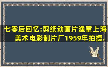 七零后回忆:剪纸动画片《渔童》,上海美术电影制片厂1959年拍摄...