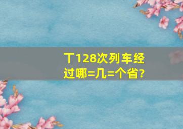 丅128次列车经过哪=几=个省?