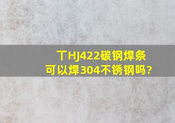 丅HJ422碳钢焊条可以焊304不锈钢吗?