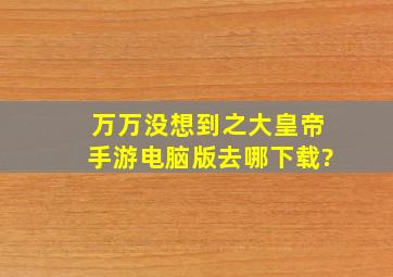 万万没想到之大皇帝手游电脑版去哪下载?