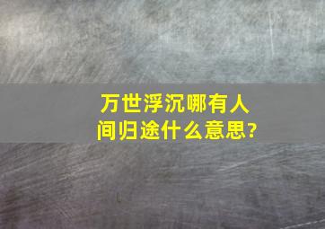 万世浮沉哪有人间归途什么意思?