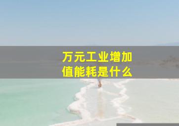 万元工业增加值能耗是什么