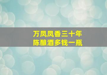 万凤凤香三十年陈酿酒多钱一瓶(