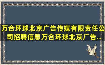 万合环球(北京)广告传媒有限责任公司招聘信息,万合环球(北京)广告...