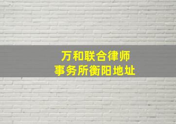 万和联合律师事务所衡阳地址