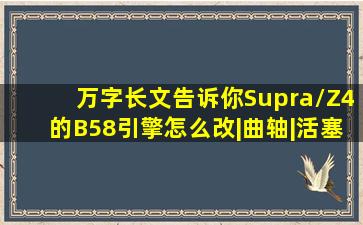 万字长文告诉你,Supra/Z4的B58引擎怎么改|曲轴|活塞|机油泵|喷油嘴...