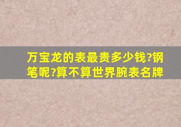 万宝龙的表最贵多少钱?钢笔呢?算不算世界腕表名牌