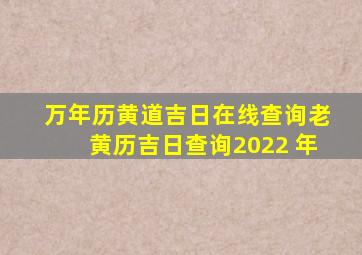 万年历黄道吉日在线查询,老黄历吉日查询2022 年