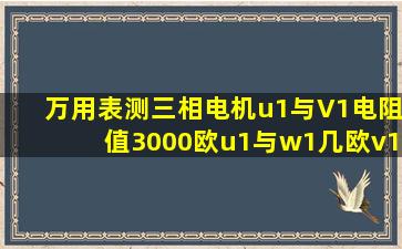 万用表测三相电机u1与V1电阻值3000欧,u1与w1几欧,v1与w1几欧,是...