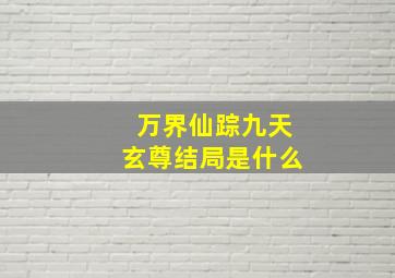 万界仙踪九天玄尊结局是什么